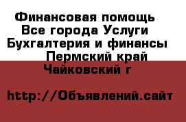 Финансовая помощь - Все города Услуги » Бухгалтерия и финансы   . Пермский край,Чайковский г.